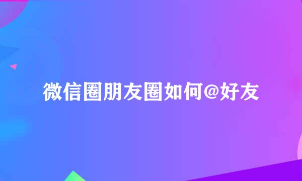 微信圈朋友圈如何@好友