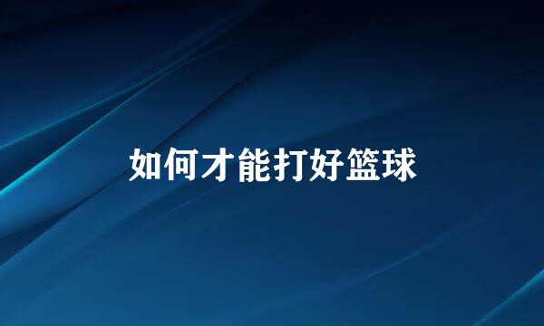 如何才能打好篮球