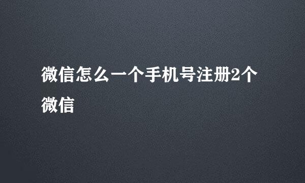 微信怎么一个手机号注册2个微信