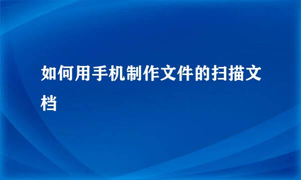 如何用手机制作文件的扫描文档
