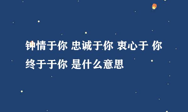 钟情于你 忠诚于你 衷心于 你 终于于你 是什么意思