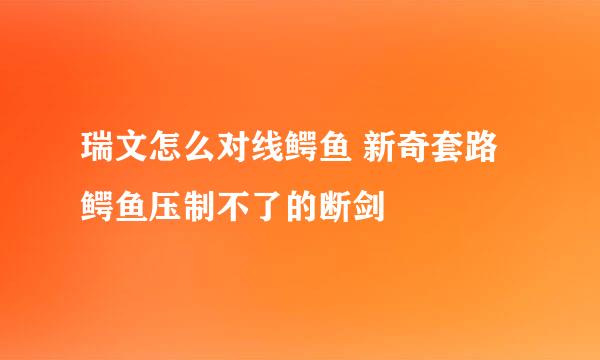 瑞文怎么对线鳄鱼 新奇套路鳄鱼压制不了的断剑