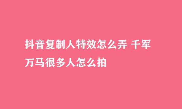 抖音复制人特效怎么弄 千军万马很多人怎么拍