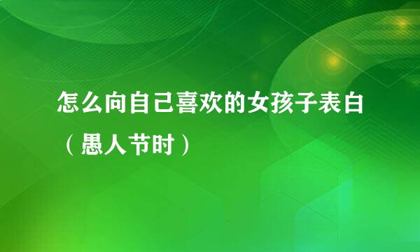 怎么向自己喜欢的女孩子表白（愚人节时）