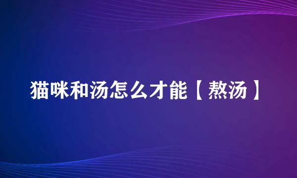 猫咪和汤怎么才能【熬汤】
