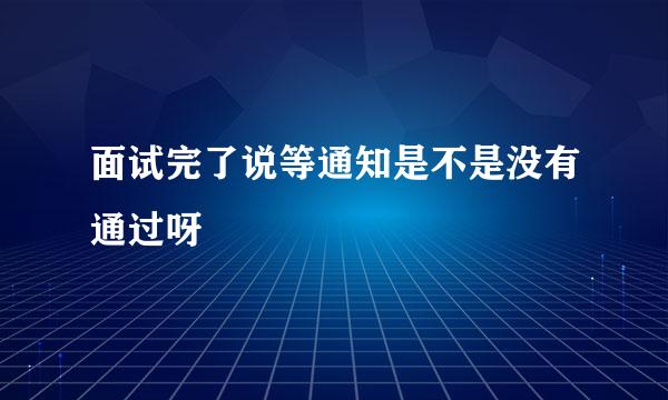 面试完了说等通知是不是没有通过呀
