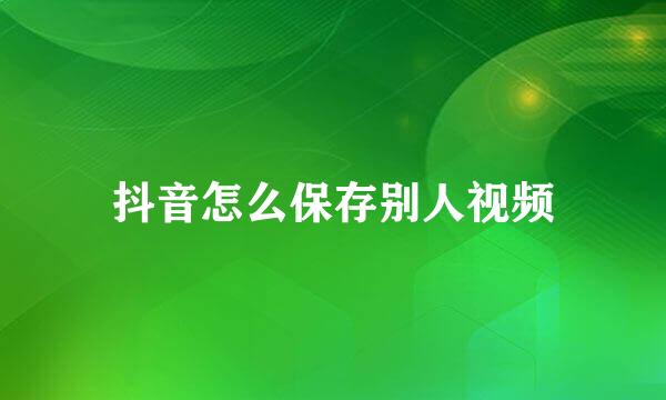 抖音怎么保存别人视频
