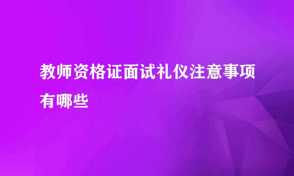 教师资格证面试礼仪注意事项有哪些