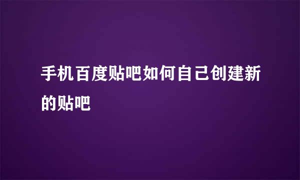 手机百度贴吧如何自己创建新的贴吧