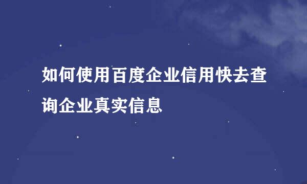 如何使用百度企业信用快去查询企业真实信息