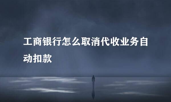 工商银行怎么取消代收业务自动扣款