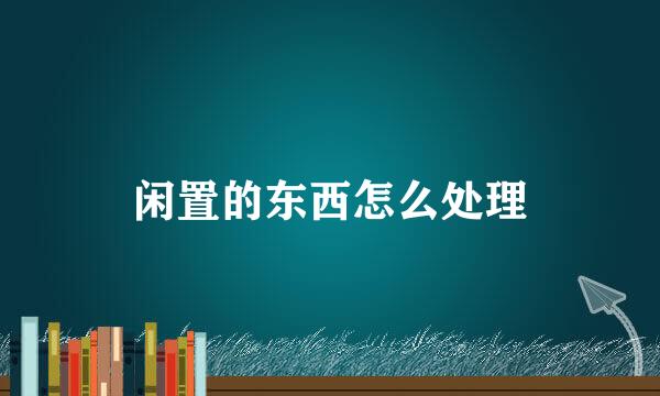 闲置的东西怎么处理
