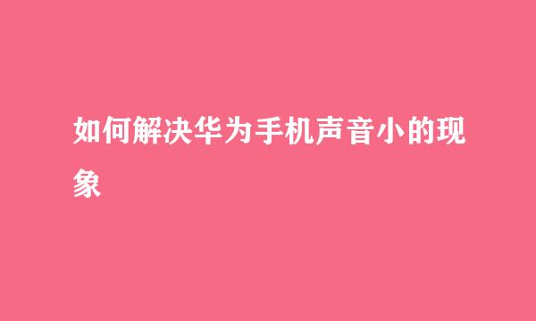 如何解决华为手机声音小的现象