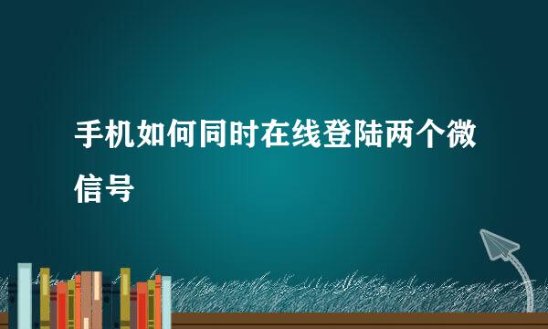 手机如何同时在线登陆两个微信号