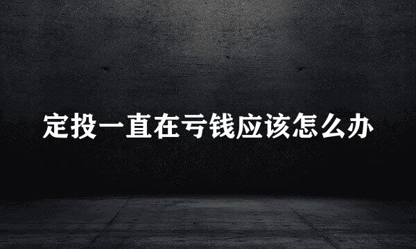 定投一直在亏钱应该怎么办