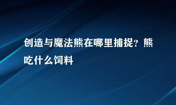 创造与魔法熊在哪里捕捉？熊吃什么饲料
