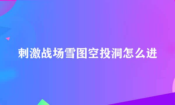 刺激战场雪图空投洞怎么进