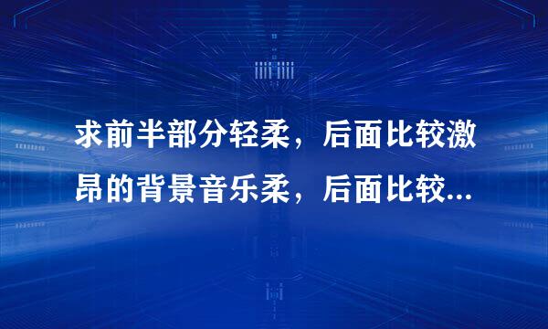 求前半部分轻柔，后面比较激昂的背景音乐柔，后面比较激昂的背景音乐