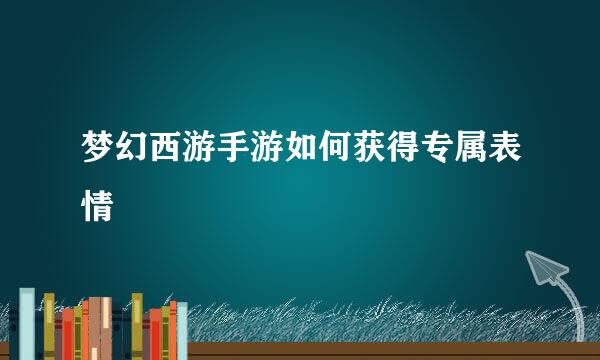 梦幻西游手游如何获得专属表情