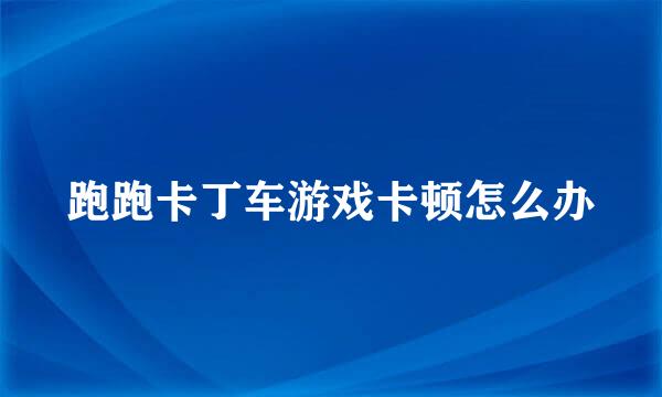 跑跑卡丁车游戏卡顿怎么办