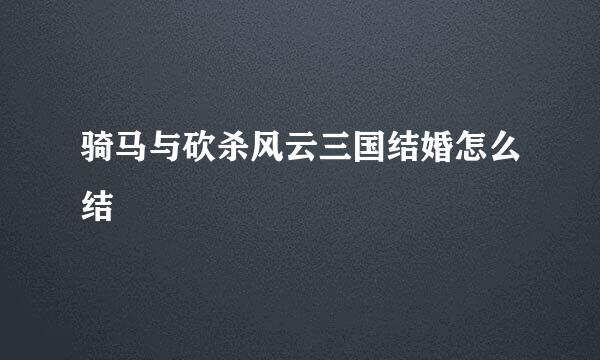 骑马与砍杀风云三国结婚怎么结