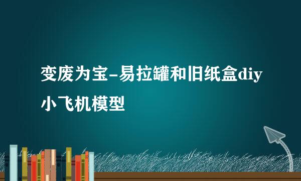 变废为宝-易拉罐和旧纸盒diy小飞机模型