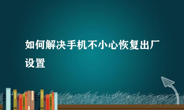 如何解决手机不小心恢复出厂设置