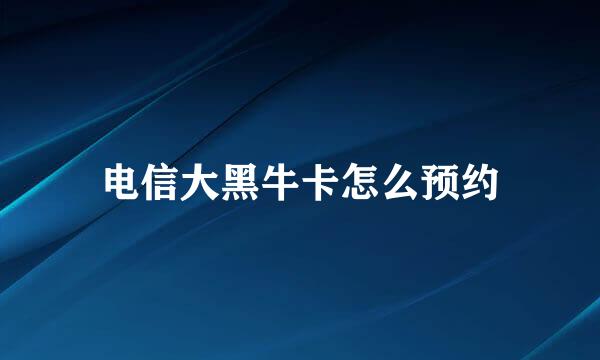 电信大黑牛卡怎么预约