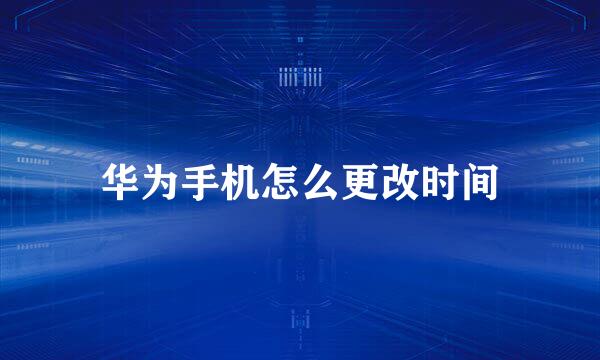 华为手机怎么更改时间