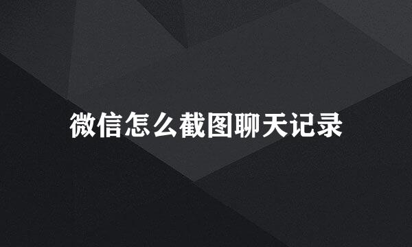 微信怎么截图聊天记录