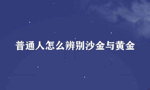 普通人怎么辨别沙金与黄金