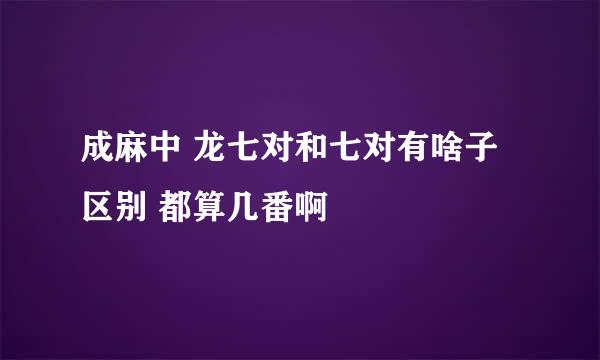 成麻中 龙七对和七对有啥子区别 都算几番啊