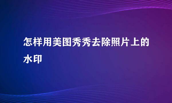 怎样用美图秀秀去除照片上的水印