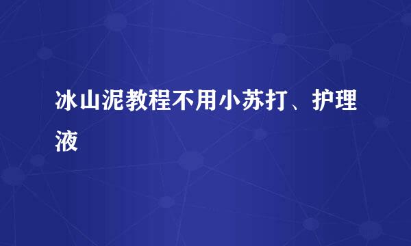 冰山泥教程不用小苏打、护理液