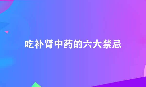 吃补肾中药的六大禁忌