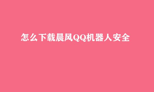 怎么下载晨风QQ机器人安全