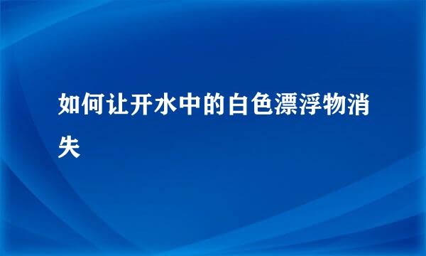 如何让开水中的白色漂浮物消失