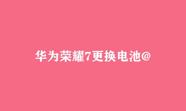 华为荣耀7更换电池@