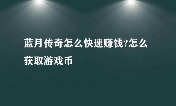 蓝月传奇怎么快速赚钱?怎么获取游戏币
