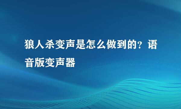 狼人杀变声是怎么做到的？语音版变声器
