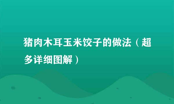 猪肉木耳玉米饺子的做法（超多详细图解）