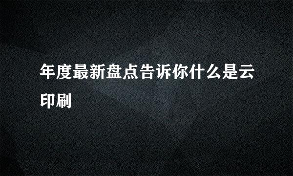 年度最新盘点告诉你什么是云印刷