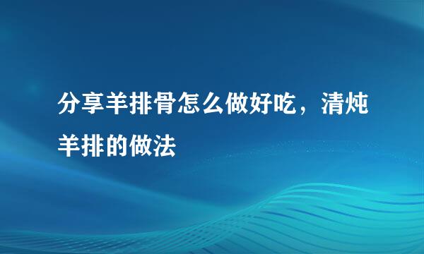 分享羊排骨怎么做好吃，清炖羊排的做法