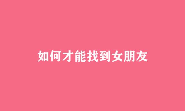 如何才能找到女朋友