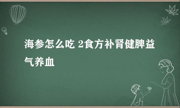 海参怎么吃 2食方补肾健脾益气养血