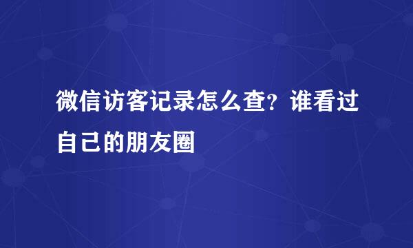 微信访客记录怎么查？谁看过自己的朋友圈