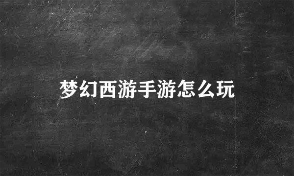 梦幻西游手游怎么玩