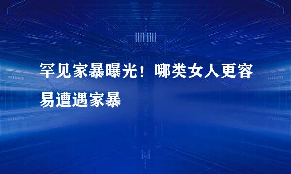 罕见家暴曝光！哪类女人更容易遭遇家暴