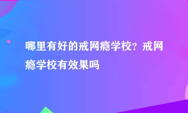 哪里有好的戒网瘾学校？戒网瘾学校有效果吗