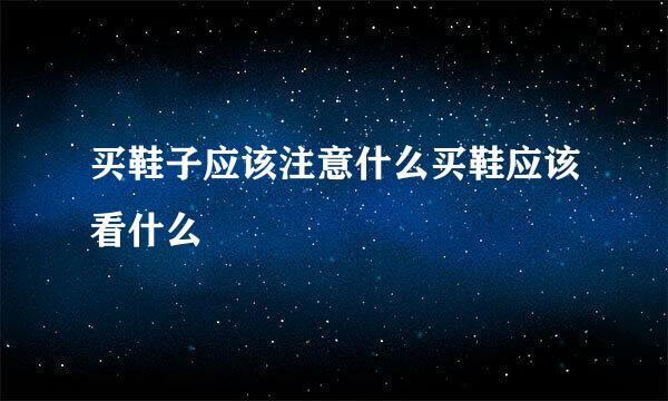 买鞋子应该注意什么买鞋应该看什么